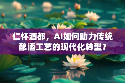 仁怀酒都，AI如何助力传统酿酒工艺的现代化转型？