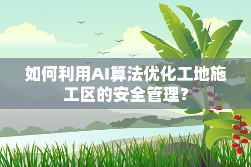 如何利用AI算法优化工地施工区的安全管理？