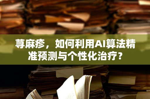 荨麻疹，如何利用AI算法精准预测与个性化治疗？