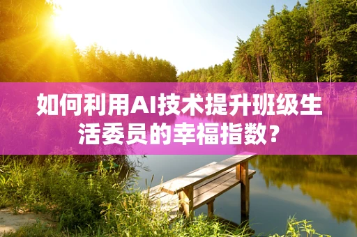 如何利用AI技术提升班级生活委员的幸福指数？