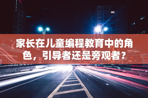 家长在儿童编程教育中的角色，引导者还是旁观者？