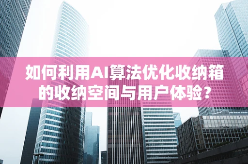 如何利用AI算法优化收纳箱的收纳空间与用户体验？