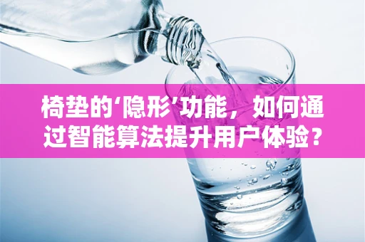 椅垫的‘隐形’功能，如何通过智能算法提升用户体验？