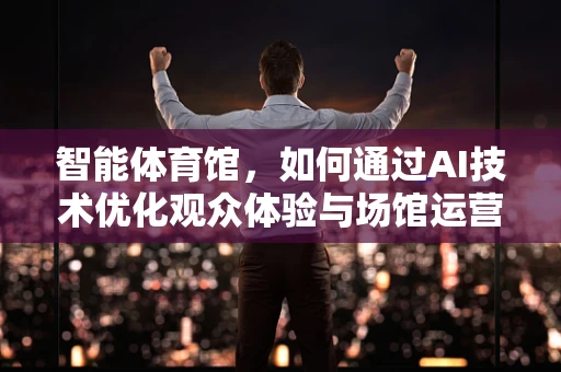 智能体育馆，如何通过AI技术优化观众体验与场馆运营？