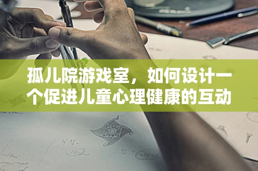 孤儿院游戏室，如何设计一个促进儿童心理健康的互动空间？