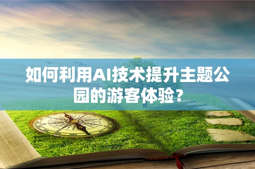 如何利用AI技术提升主题公园的游客体验？