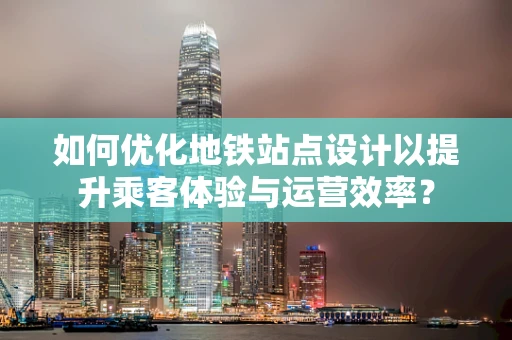 如何优化地铁站点设计以提升乘客体验与运营效率？