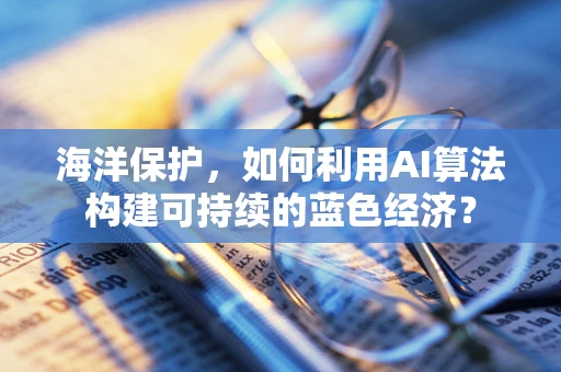 海洋保护，如何利用AI算法构建可持续的蓝色经济？
