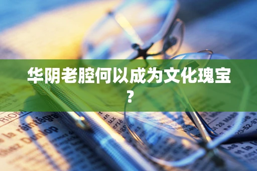 华阴老腔何以成为文化瑰宝？