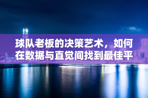 球队老板的决策艺术，如何在数据与直觉间找到最佳平衡？