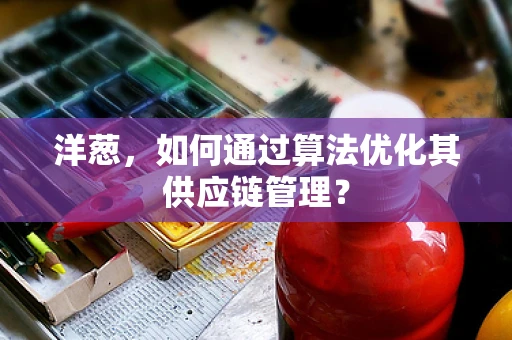 洋葱，如何通过算法优化其供应链管理？