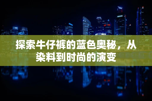 探索牛仔裤的蓝色奥秘，从染料到时尚的演变