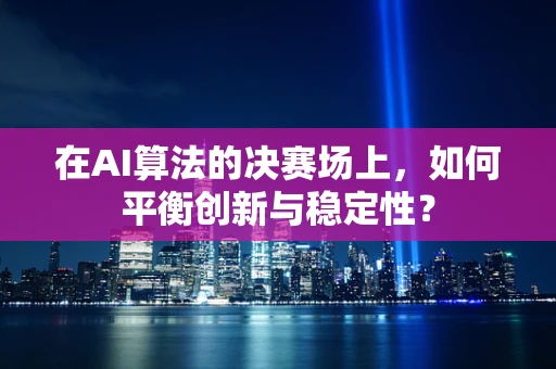 在AI算法的决赛场上，如何平衡创新与稳定性？