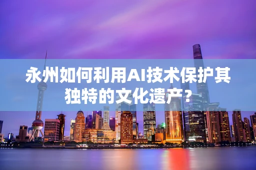永州如何利用AI技术保护其独特的文化遗产？