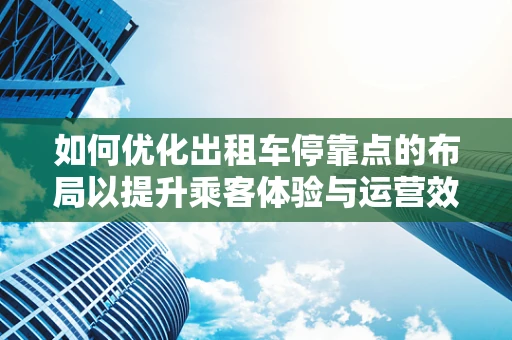 如何优化出租车停靠点的布局以提升乘客体验与运营效率？