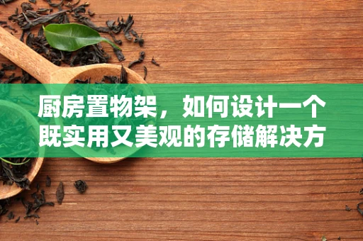 厨房置物架，如何设计一个既实用又美观的存储解决方案？
