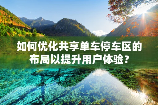 如何优化共享单车停车区的布局以提升用户体验？