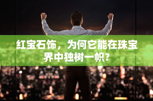 红宝石饰，为何它能在珠宝界中独树一帜？