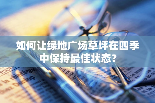 如何让绿地广场草坪在四季中保持最佳状态？