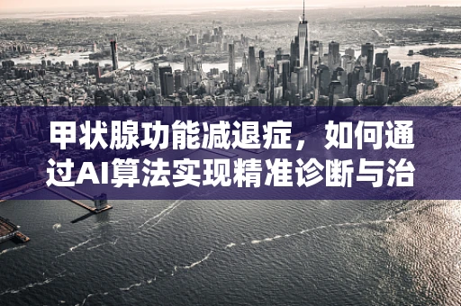 甲状腺功能减退症，如何通过AI算法实现精准诊断与治疗？
