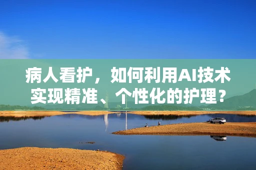 病人看护，如何利用AI技术实现精准、个性化的护理？