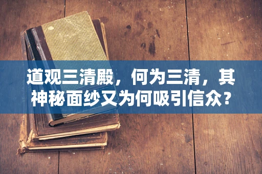道观三清殿，何为三清，其神秘面纱又为何吸引信众？