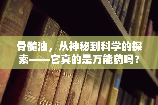 骨髓油，从神秘到科学的探索——它真的是万能药吗？