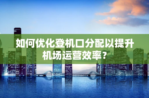 如何优化登机口分配以提升机场运营效率？