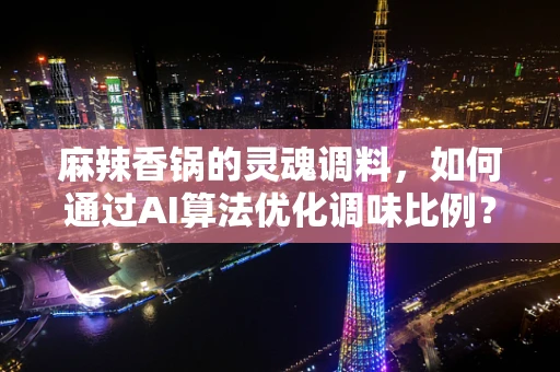 麻辣香锅的灵魂调料，如何通过AI算法优化调味比例？