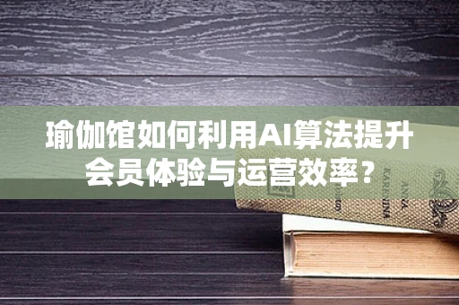 瑜伽馆如何利用AI算法提升会员体验与运营效率？