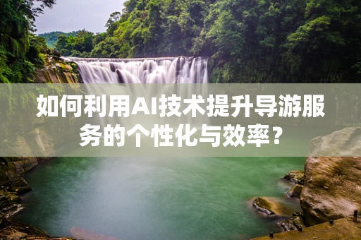如何利用AI技术提升导游服务的个性化与效率？