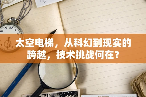 太空电梯，从科幻到现实的跨越，技术挑战何在？