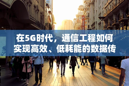 在5G时代，通信工程如何实现高效、低耗能的数据传输？