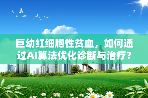 巨幼红细胞性贫血，如何通过AI算法优化诊断与治疗？