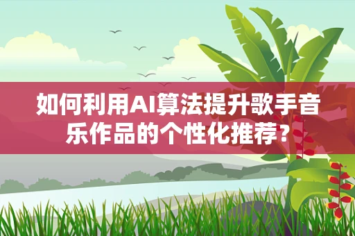 如何利用AI算法提升歌手音乐作品的个性化推荐？