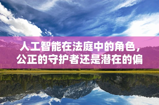 人工智能在法庭中的角色，公正的守护者还是潜在的偏见制造者？