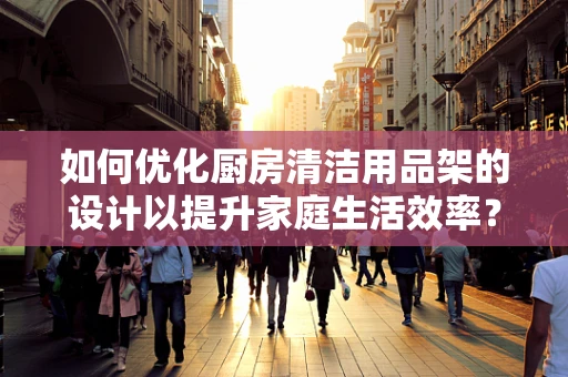 如何优化厨房清洁用品架的设计以提升家庭生活效率？
