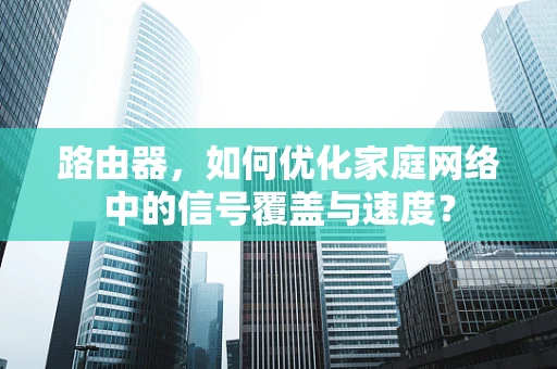 路由器，如何优化家庭网络中的信号覆盖与速度？