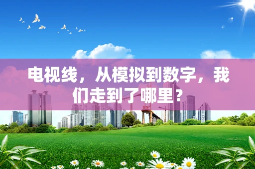 电视线，从模拟到数字，我们走到了哪里？
