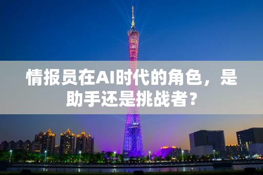情报员在AI时代的角色，是助手还是挑战者？