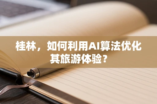 桂林，如何利用AI算法优化其旅游体验？