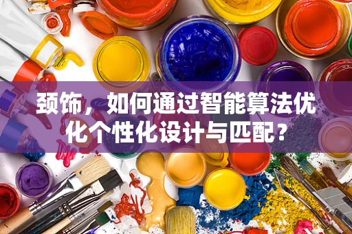 颈饰，如何通过智能算法优化个性化设计与匹配？