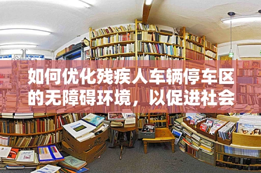 如何优化残疾人车辆停车区的无障碍环境，以促进社会包容性？