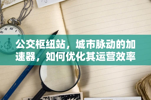 公交枢纽站，城市脉动的加速器，如何优化其运营效率？