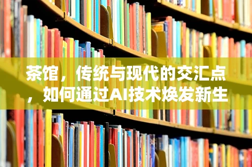 茶馆，传统与现代的交汇点，如何通过AI技术焕发新生？