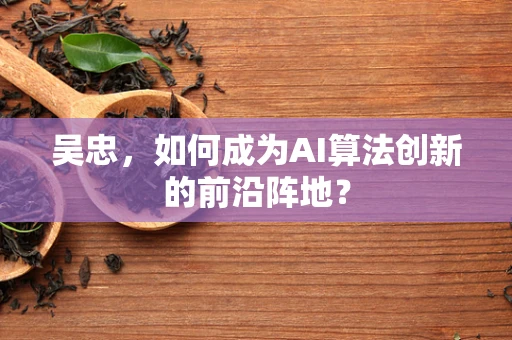 吴忠，如何成为AI算法创新的前沿阵地？