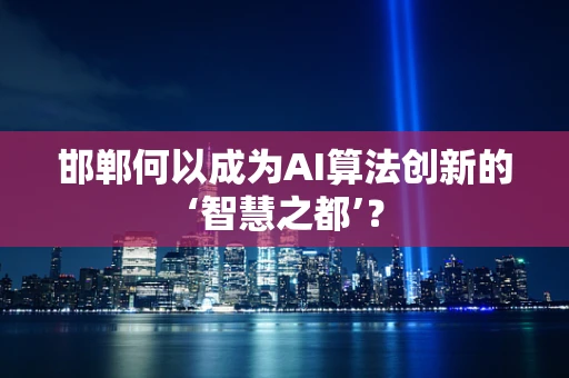 邯郸何以成为AI算法创新的‘智慧之都’？