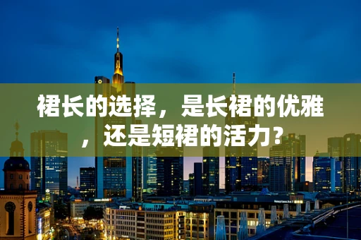裙长的选择，是长裙的优雅，还是短裙的活力？