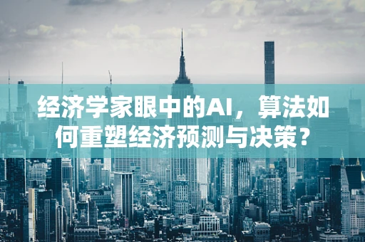 经济学家眼中的AI，算法如何重塑经济预测与决策？