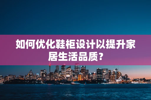 如何优化鞋柜设计以提升家居生活品质？